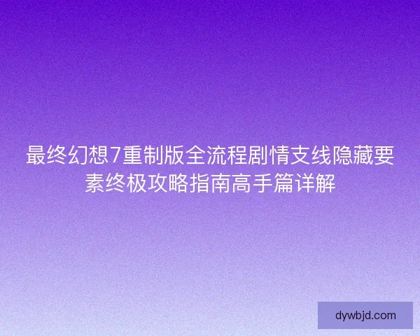 最终幻想7重制版全流程剧情支线隐藏要素终极攻略指南高手篇详解