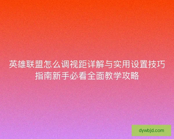 英雄联盟怎么调视距详解与实用设置技巧指南新手必看全面教学攻略 英雄联盟怎么调视距详解与实用设置技巧指南新手必看全面教学攻略