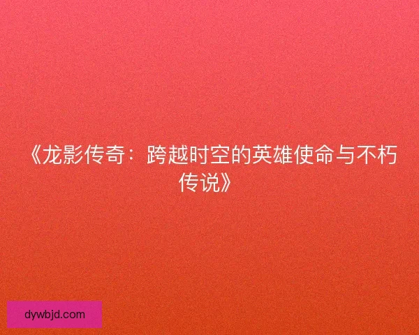 《龙影传奇：跨越时空的英雄使命与不朽传说》