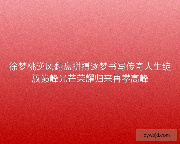 徐梦桃逆风翻盘拼搏逐梦书写传奇人生绽放巅峰光芒荣耀归来再攀高峰