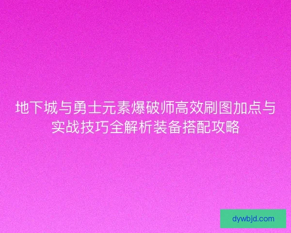 地下城与勇士元素爆破师高效刷图加点与实战技巧全解析装备搭配攻略