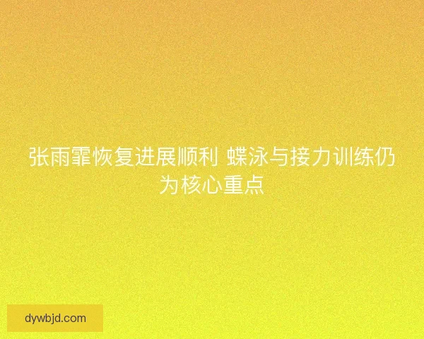 张雨霏恢复进展顺利 蝶泳与接力训练仍为核心重点