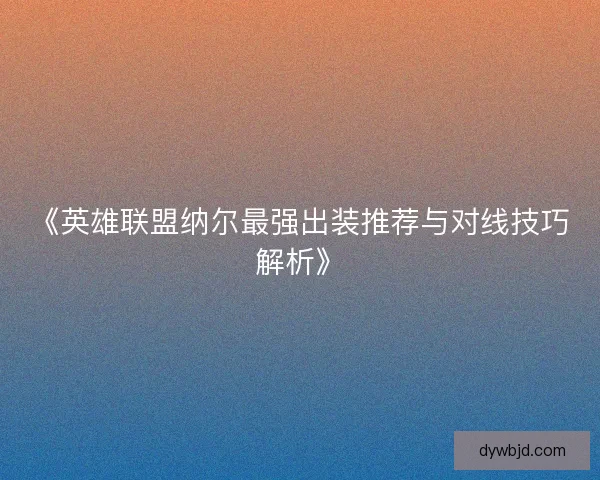 《英雄联盟纳尔最强出装推荐与对线技巧解析》