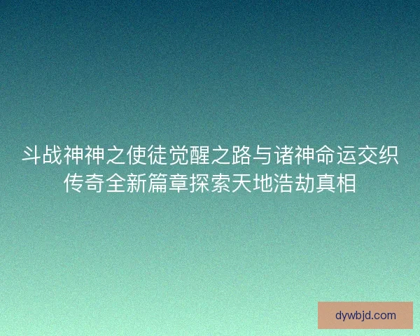 斗战神神之使徒觉醒之路与诸神命运交织传奇全新篇章探索天地浩劫真相