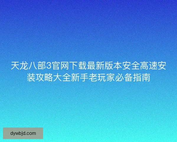 天龙八部3官网下载最新版本安全高速安装攻略大全新手老玩家必备指南
