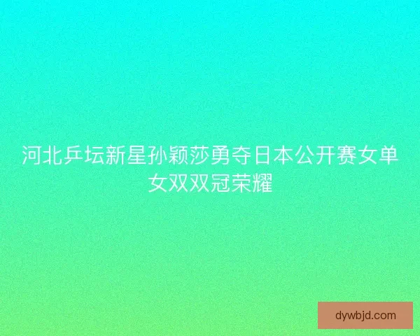 河北乒坛新星孙颖莎勇夺日本公开赛女单女双双冠荣耀
